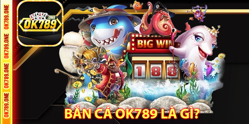 Bắn Cá ok789 Là Gì?