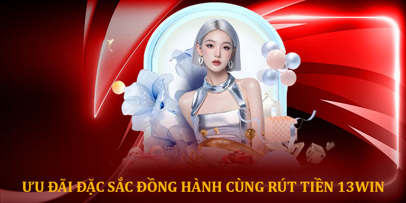 Ưu đãi đặc sắc đồng hành cùng rút tiền 13win