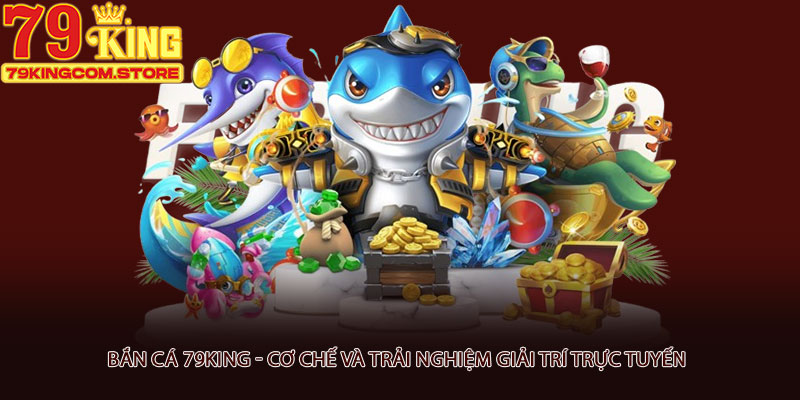 Bắn cá 79king - Cơ chế và trải nghiệm giải trí trực tuyến